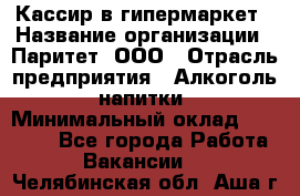 Кассир в гипермаркет › Название организации ­ Паритет, ООО › Отрасль предприятия ­ Алкоголь, напитки › Минимальный оклад ­ 26 500 - Все города Работа » Вакансии   . Челябинская обл.,Аша г.